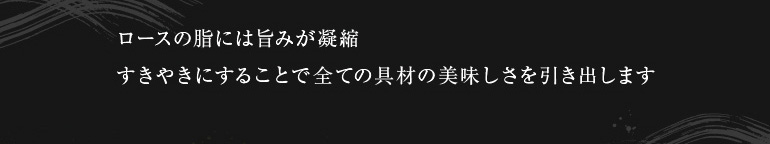 ロースの脂には旨味が凝縮。すきやきにすることですべての具材の美味しさを引き出します。